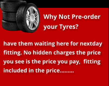 have them waiting here for nextday fitting. No hidden charges the price you see is the price you pay,  fitting included in the price……… Why Not Pre-order your Tyres?